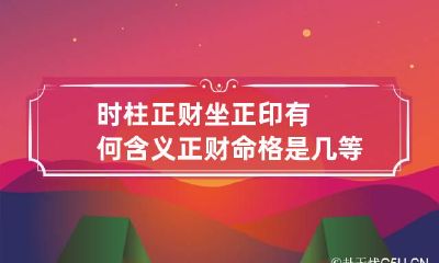 时柱正财坐正印有何含义 正财命格是几等命