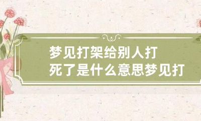 梦见打架给别人打死了是什么意思 梦见打架给别人打死了是什么意思呀