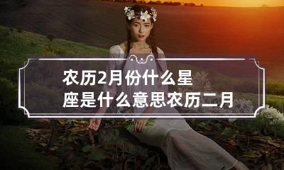 农历2月份什么星座是什么意思 农历二月份的星座是什么座