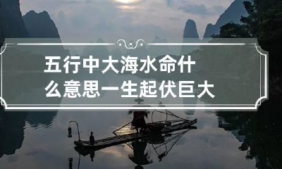 五行中大海水命什么意思 一生起伏巨大