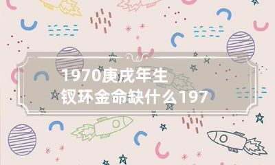 1970庚戌年生钗环金命缺什么 1970年钗钏金命五行缺什么