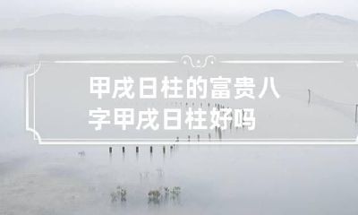 甲戌日柱的富贵八字 甲戌日柱好吗