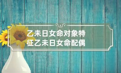 乙未日女命对象特征 乙未日女命配偶
