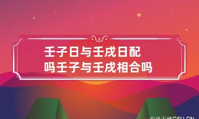 壬子日与壬戌日配吗 壬子与壬戌相合吗