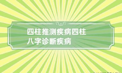 四柱推测疾病 四柱八字诊断疾病