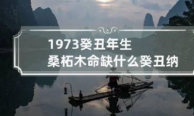 1973癸丑年生桑柘木命缺什么 癸丑纳音桑柘木是怎样的木