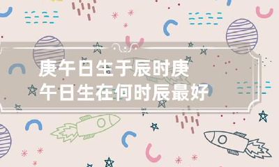 庚午日生于辰时 庚午日生在何时辰最好