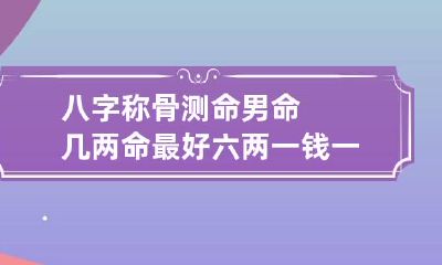 八字称骨测命 男命几两命最好 六两一钱一生富贵