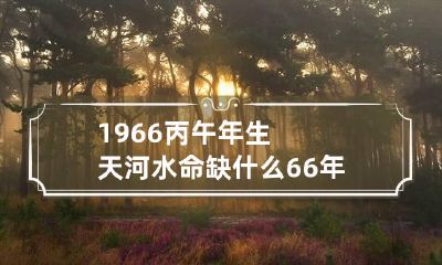 1966丙午年生天河水命缺什么 66年天河水命缺啥