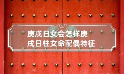 庚戌日女会怎样 庚戌日柱女命配偶特征