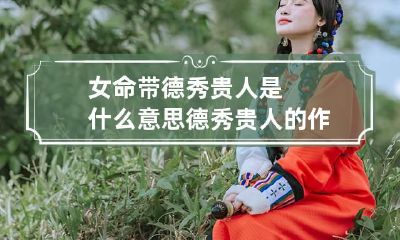 女命带德秀贵人是什么意思 德秀贵人的作用详解