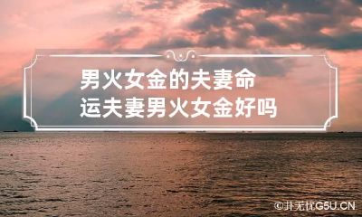男火女金的夫妻命运 夫妻男火女金好吗