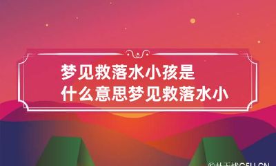 梦见救落水小孩是什么意思 梦见救落水小孩是什么意思周公解梦