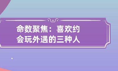命数聚焦：喜欢约会玩外遇的三种人