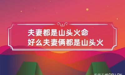 夫妻都是山头火命好么 夫妻俩都是山头火以后生活在一起会和吗