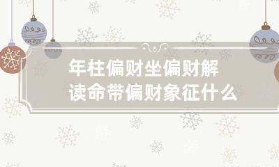 年柱偏财坐偏财解读 命带偏财象征什么