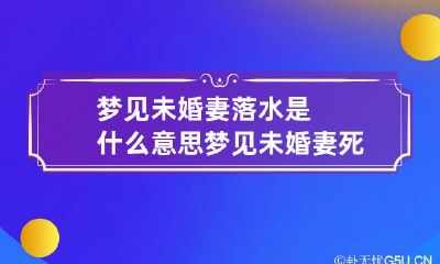 梦见未婚妻落水是什么意思 梦见未婚妻死了什么预兆