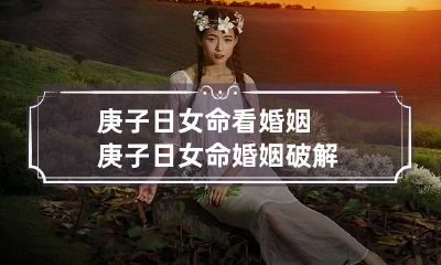 庚子日女命看婚姻 庚子日女命婚姻破解