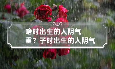 啥时出生的人阴气重？子时出生的人阴气重？