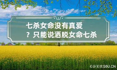 七杀女命没有真爱？只能说洒脱 女命七杀格是什么意思