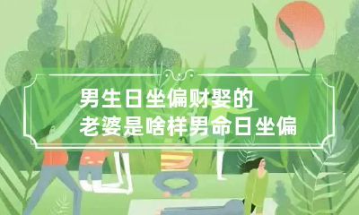 男生日坐偏财娶的老婆是啥样 男命日坐偏财为喜用