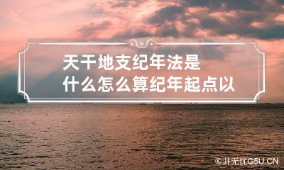 天干地支纪年法是什么 怎么算 纪年起点 以哪一天为起点