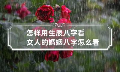 怎样用生辰八字看女人的婚姻 八字怎么看女性婚姻