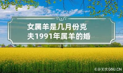 女属羊是几月份克夫 1991年属羊的婚姻和命运如何