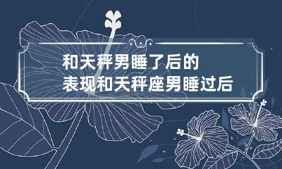 和天秤男睡了后的表现 和天秤座男睡过后的结果