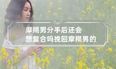 摩羯男分手后还会想复合吗 挽回摩羯男的正确路线