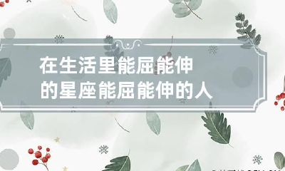 在生活里能屈能伸的星座 能屈能伸的人