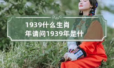 1939什么生肖年 请问1939年是什么生肖