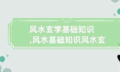 风水玄学基础知识,风水基础知识 风水玄学基础知识,风水基础知识的区别