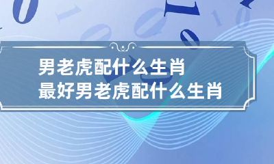 男老虎配什么生肖最好 男老虎配什么生肖最好婚姻