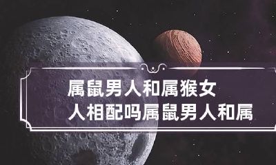 属鼠男人和属猴女人相配吗 属鼠男人和属猴女人相配吗婚姻好吗