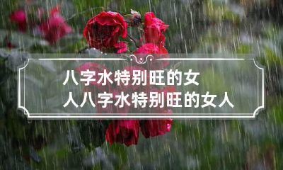 八字水特别旺的女人 八字水特别旺的女人怎么化解