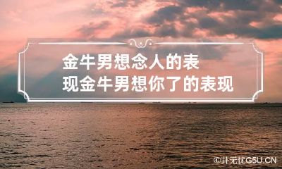 金牛男想念人的表现 金牛男想你了的表现