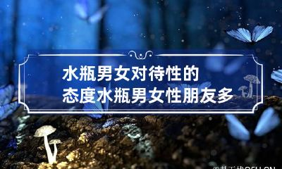 水瓶男女对待性的态度 水瓶男女性朋友多