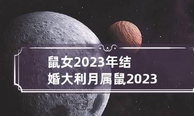 鼠女2023年结婚大利月 属鼠2023年结婚