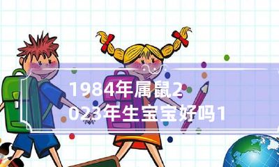 1984年属鼠2023年生宝宝好吗 1984年2023年的鼠是百年难遇