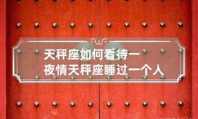 天秤座如何看待一夜情 天秤座睡过一个人之后会怎样