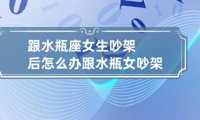 跟水瓶座女生吵架后怎么办 跟水瓶女吵架冷战要先理她吗