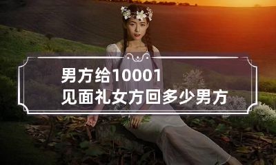 男方给10001见面礼女方回多少 男方家见面礼给了一万