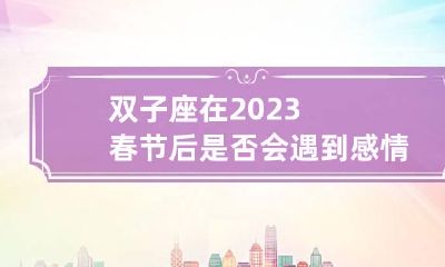 双子座在2023春节后是否会遇到感情瓶颈