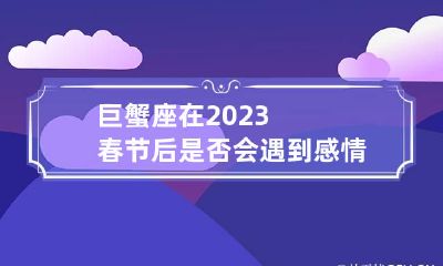 巨蟹座在2023春节后是否会遇到感情瓶颈