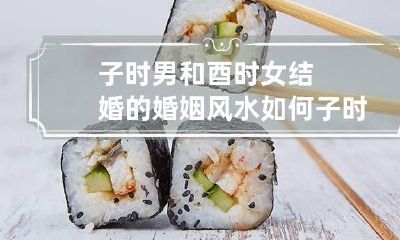 子时男和酉时女结婚的婚姻风水如何 子时女与酉时男