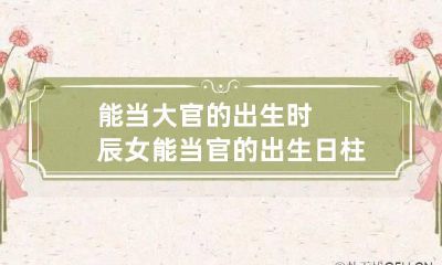 能当大官的出生时辰女 能当官的出生日柱