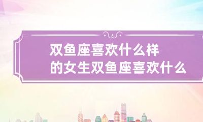 双鱼座喜欢什么样的女生 双鱼座喜欢什么样的女生星座