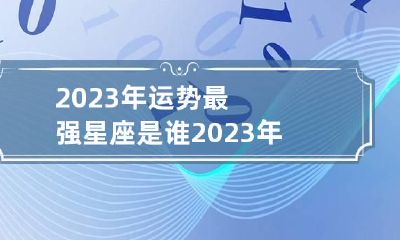 2023年运势最强星座是谁 2023年财运最好的星座