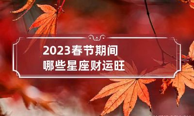 2023春节期间哪些星座财运旺